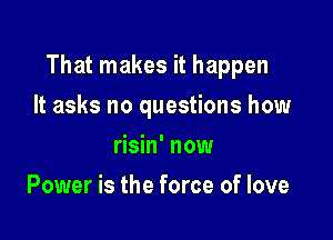 That makes it happen

It asks no questions how
risin' now
Power is the force of love