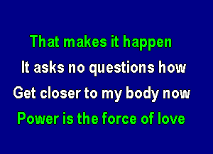 That makes it happen
It asks no questions how

Get closer to my body now

Power is the force of love
