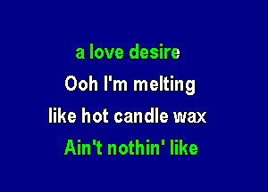a love desire

Ooh I'm melting

like hot candle wax
Ain't nothin' like
