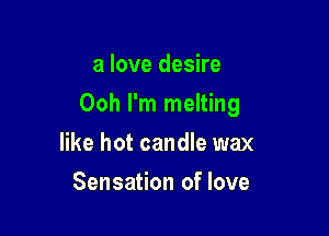 a love desire

Ooh I'm melting

like hot candle wax
Sensation of love
