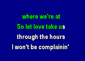 where we're at
80 let love take us
through the hours

I won't be complainin'