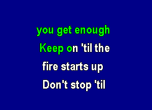 you get enough
Keep on 'til the

fire starts up

Don't stop 'til