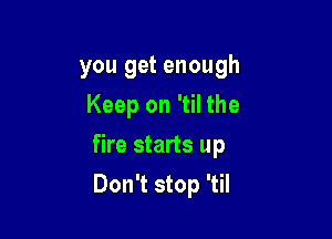 you get enough
Keep on 'til the

fire starts up

Don't stop 'til