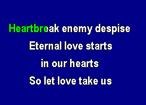 Heartbreak enemy despise

Eternal love starts
in our hearts
80 let love take us