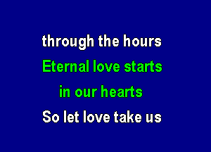 through the hours

Eternal love starts
in our hearts
80 let love take us