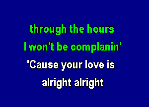 through the hours
Iwon't be complanin'
'Cause your love is

alright alright