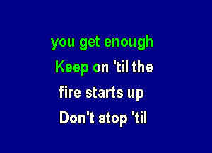 you get enough
Keep on 'til the

fire starts up

Don't stop 'til