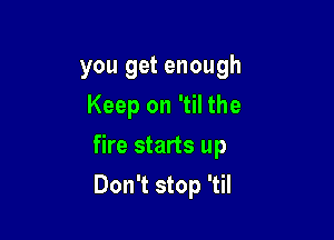 you get enough
Keep on 'til the

fire starts up

Don't stop 'til