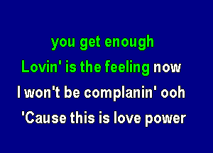 you get enough
Lovin' is the feeling now

lwon't be complanin' ooh

'Cause this is love power
