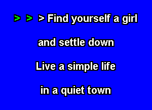 ) t. Find yourself a girl

and settle down

Live a simple life

in a quiet town