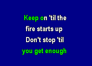 Keep on 'til the
fire starts up

Don't stop 'til

you get enough