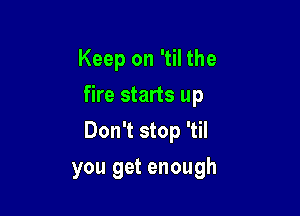 Keep on 'til the
fire starts up

Don't stop 'til

you get enough