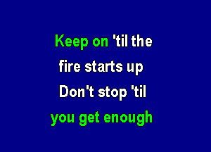 Keep on 'til the
fire starts up

Don't stop 'til

you get enough