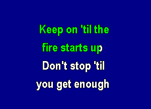 Keep on 'til the
fire starts up

Don't stop 'til

you get enough