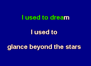 I used to dream

lusedto

glance beyond the stars