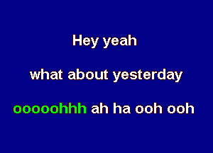 Hey yeah

what about yesterday

ooooohhh ah ha ooh ooh