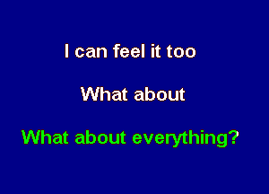 I can feel it too

What about

What about everything?