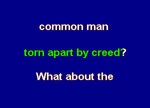 common man

torn apart by creed?

What about the