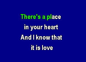 There's a place

in your heart
And I knowthat
it is love