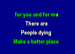 for you and for me
There are
People dying

Make a better place