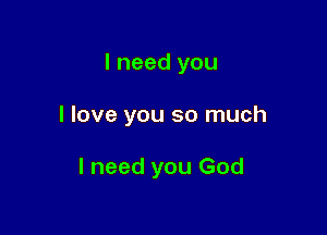 I need you

I love you so much

I need you God