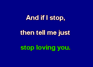 And ifl stop,

then tell me just

stop loving you.