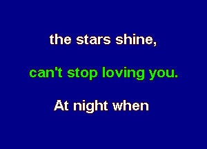 the stars shine,

can't stop loving you.

At night when