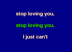 stop loving you.

stop loving you.

Ijust can't