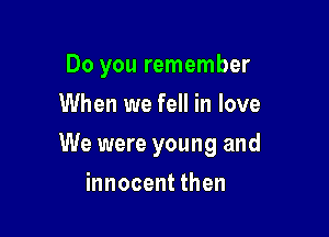 Do you remember
When we fell in love

We were young and

innocent then
