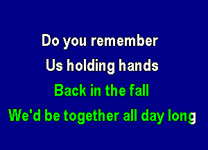 Do you remember
Us holding hands
Back in the fall

We'd be together all day long