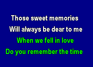 Those sweet memories

Will always be dear to me

When we fell in love
Do you remember the time