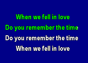 When we fell in love
Do you remember the time

Do you remember the time

When we fell in love