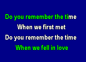 Do you rememberthe time

When we first met
Do you remember the time
When we fell in love