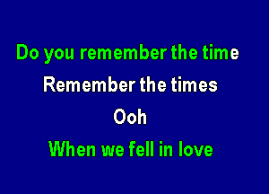 Do you rememberthe time

Remember the times
Ooh
When we fell in love