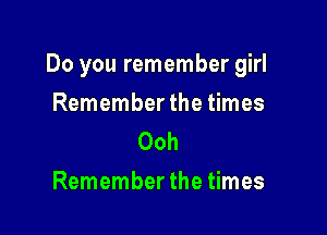 Do you remember girl

Remember the times
Ooh
Remember the times