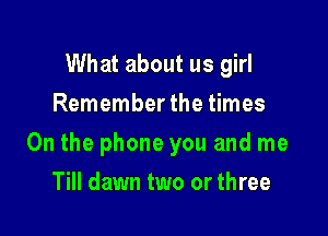 What about us girl
Remember the times

On the phone you and me

Till dawn two or three