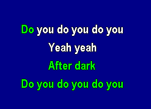 Do you do you do you
Yeah yeah
After dark

Do you do you do you