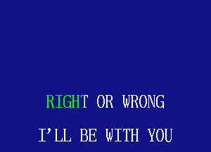 RIGHT 0R WRONG
PLL BE WITH YOU