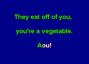 They eat off of you,

you're a vegetable.

Aou!