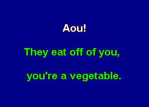 Aou!

They eat off of you,

you're a vegetable.