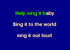 Help sing it baby

Sing it to the world

sing it out loud