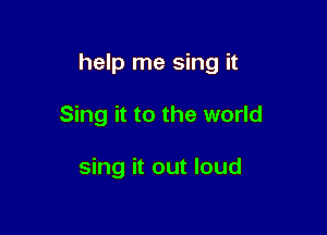 help me sing it

Sing it to the world

sing it out loud