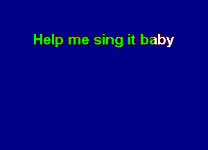 Help me sing it baby