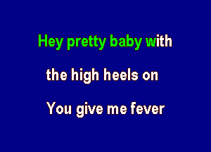 Hey pretty baby with

the high heels on

You give me fever