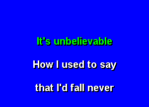 It's unbelievable

How I used to say

that I'd fall never