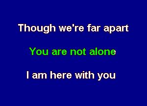 Though we're far apart

You are not alone

I am here with you