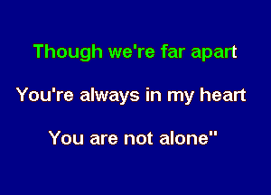 Though we're far apart

You're always in my heart

You are not alone