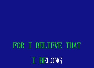 FOR I BELIEVE THAT
I BELONG