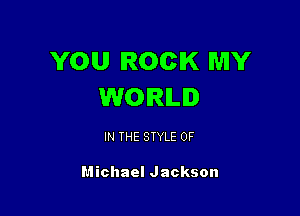 YOU ROCK MY
WORLD

IN THE STYLE 0F

Michael Jackson