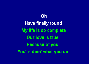 0h
Have finally found
My life is so complete

Our love is true
Because ofyou
You're doin' what you do